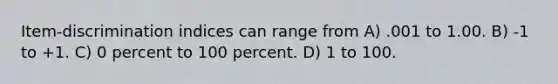 Item-discrimination indices can range from A) .001 to 1.00. B) -1 to +1. C) 0 percent to 100 percent. D) 1 to 100.