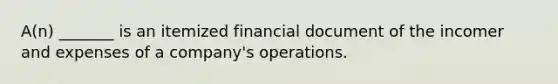 A(n) _______ is an itemized financial document of the incomer and expenses of a company's operations.