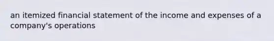 an itemized financial statement of the income and expenses of a company's operations