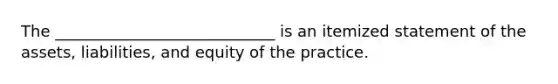 The ____________________________ is an itemized statement of the assets, liabilities, and equity of the practice.