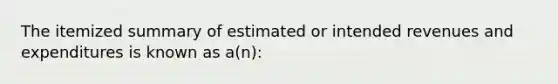 The itemized summary of estimated or intended revenues and expenditures is known as a(n):