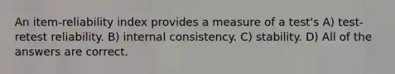 An item-reliability index provides a measure of a test's A) test-retest reliability. B) internal consistency. C) stability. D) All of the answers are correct.