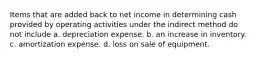 Items that are added back to net income in determining cash provided by operating activities under the indirect method do not include a. depreciation expense. b. an increase in inventory. c. amortization expense. d. loss on sale of equipment.