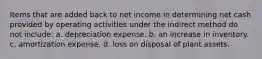 Items that are added back to net income in determining net cash provided by operating activities under the indirect method do not include: a. depreciation expense. b. an increase in inventory. c. amortization expense. d. loss on disposal of plant assets.