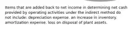 Items that are added back to net income in determining net cash provided by operating activities under the indirect method do not include: depreciation expense. an increase in inventory. amortization expense. loss on disposal of plant assets.