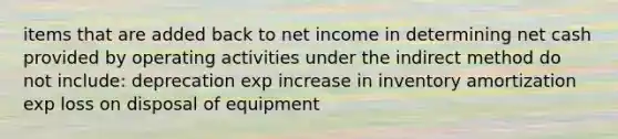 items that are added back to net income in determining net cash provided by operating activities under the indirect method do not include: deprecation exp increase in inventory amortization exp loss on disposal of equipment