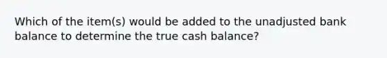 Which of the item(s) would be added to the unadjusted bank balance to determine the true cash balance?