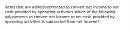 items that are added/subtracted to convert net income to net cash provided by operating activities Which of the following adjustments to convert net income to net cash provided by operating activities is subtracted from net income?