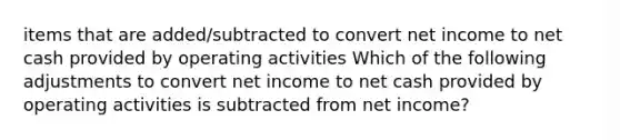 items that are added/subtracted to convert net income to net cash provided by operating activities Which of the following adjustments to convert net income to net cash provided by operating activities is subtracted from net income?