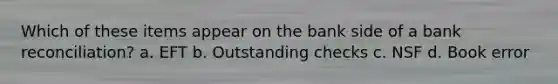 Which of these items appear on the bank side of a bank reconciliation? a. EFT b. Outstanding checks c. NSF d. Book error