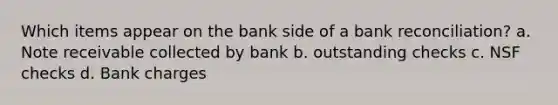 Which items appear on the bank side of a bank reconciliation? a. Note receivable collected by bank b. outstanding checks c. NSF checks d. Bank charges