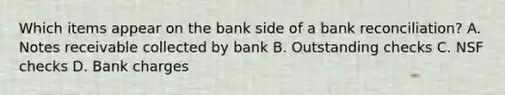 Which items appear on the bank side of a bank reconciliation? A. Notes receivable collected by bank B. Outstanding checks C. NSF checks D. Bank charges