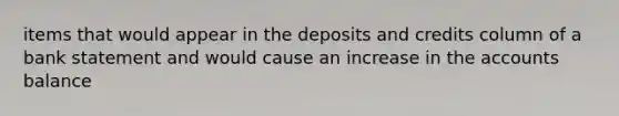 items that would appear in the deposits and credits column of a bank statement and would cause an increase in the accounts balance