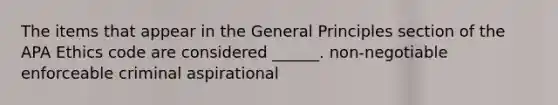 The items that appear in the General Principles section of the APA Ethics code are considered ______. non-negotiable enforceable criminal aspirational