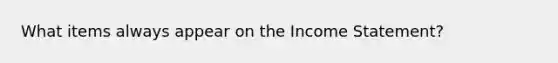 What items always appear on the Income Statement?