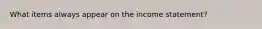 What items always appear on the income statement?