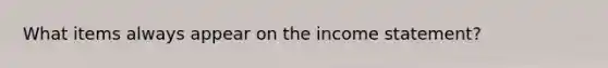 What items always appear on the income statement?