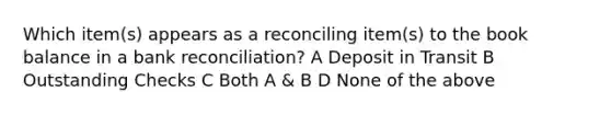 Which item(s) appears as a reconciling item(s) to the book balance in a bank reconciliation? A Deposit in Transit B Outstanding Checks C Both A & B D None of the above