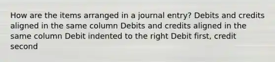 How are the items arranged in a journal entry? Debits and credits aligned in the same column Debits and credits aligned in the same column Debit indented to the right Debit first, credit second