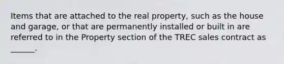 Items that are attached to the real property, such as the house and garage, or that are permanently installed or built in are referred to in the Property section of the TREC sales contract as ______.