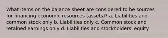 What items on the balance sheet are considered to be sources for financing economic resources (assets)? a. Liabilities and common stock only b. Liabilities only c. Common stock and retained earnings only d. Liabilities and stockholders' equity