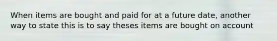 When items are bought and paid for at a future date, another way to state this is to say theses items are bought on account