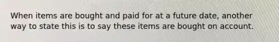 When items are bought and paid for at a future date, another way to state this is to say these items are bought on account.