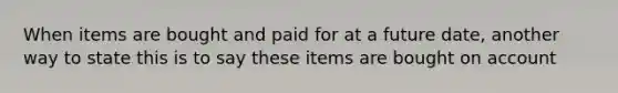 When items are bought and paid for at a future date, another way to state this is to say these items are bought on account