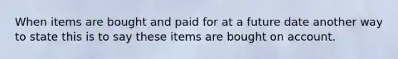 When items are bought and paid for at a future date another way to state this is to say these items are bought on account.