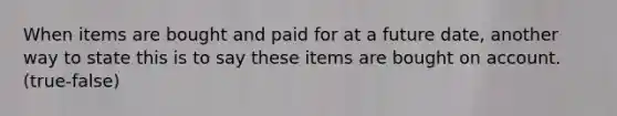 When items are bought and paid for at a future date, another way to state this is to say these items are bought on account.(true-false)