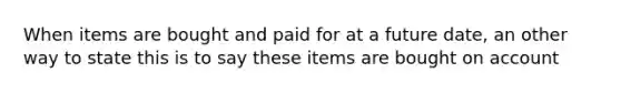 When items are bought and paid for at a future date, an other way to state this is to say these items are bought on account