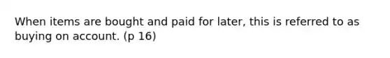 When items are bought and paid for later, this is referred to as buying on account. (p 16)