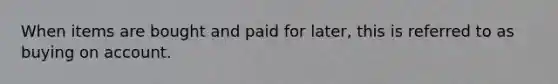 When items are bought and paid for later, this is referred to as buying on account.