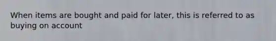 When items are bought and paid for later, this is referred to as buying on account