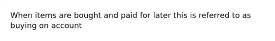 When items are bought and paid for later this is referred to as buying on account