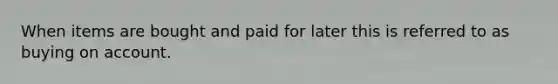 When items are bought and paid for later this is referred to as buying on account.