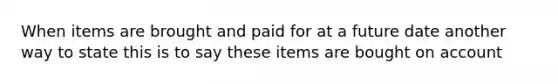 When items are brought and paid for at a future date another way to state this is to say these items are bought on account