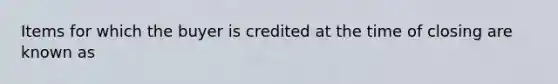 Items for which the buyer is credited at the time of closing are known as