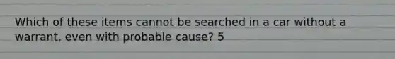 Which of these items cannot be searched in a car without a warrant, even with probable cause? 5