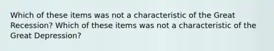 Which of these items was not a characteristic of the Great Recession? Which of these items was not a characteristic of the Great Depression?