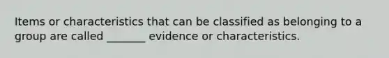 Items or characteristics that can be classified as belonging to a group are called _______ evidence or characteristics.