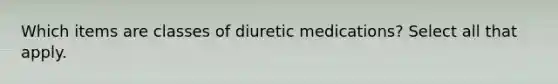 Which items are classes of diuretic medications? Select all that apply.