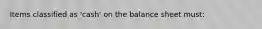 Items classified as 'cash' on the balance sheet must: