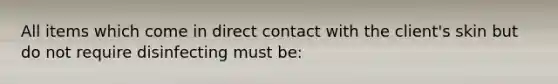 All items which come in direct contact with the client's skin but do not require disinfecting must be: