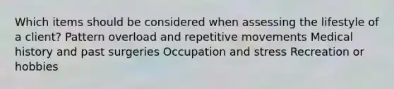 Which items should be considered when assessing the lifestyle of a client? Pattern overload and repetitive movements Medical history and past surgeries Occupation and stress Recreation or hobbies