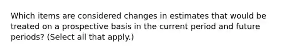 Which items are considered changes in estimates that would be treated on a prospective basis in the current period and future periods? (Select all that apply.)