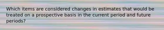 Which items are considered changes in estimates that would be treated on a prospective basis in the current period and future periods?