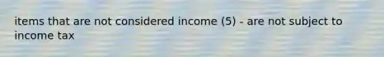 items that are not considered income (5) - are not subject to income tax