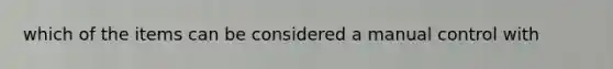 which of the items can be considered a manual control with