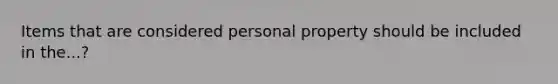 Items that are considered personal property should be included in the...?